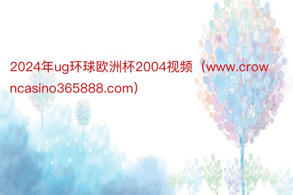 2024年ug环球欧洲杯2004视频（www.crowncasino365888.com）