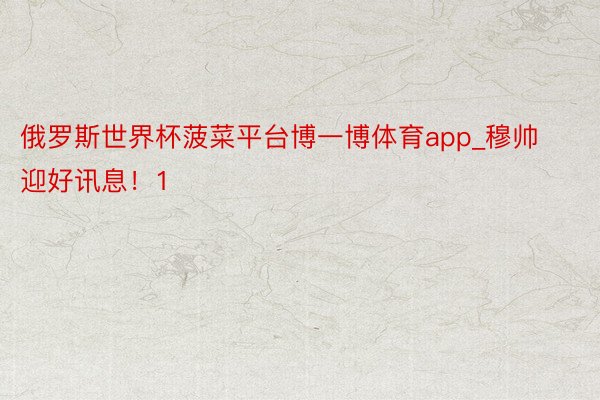 俄罗斯世界杯菠菜平台博一博体育app_穆帅迎好讯息！1