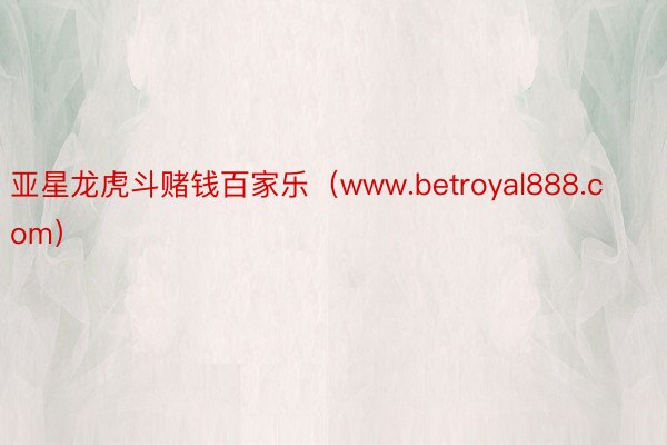 亚星龙虎斗赌钱百家乐（www.betroyal888.com）