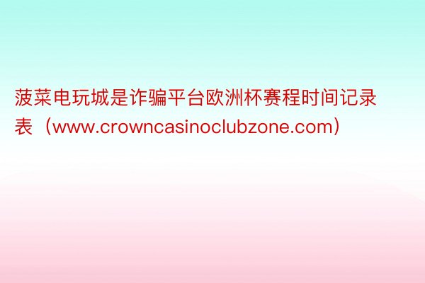 菠菜电玩城是诈骗平台欧洲杯赛程时间记录表（www.crowncasinoclubzone.com）