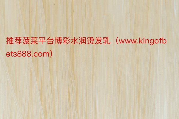 推荐菠菜平台博彩水润烫发乳（www.kingofbets888.com）