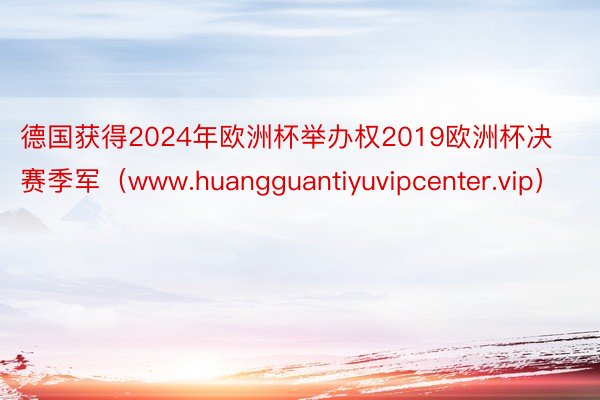 德国获得2024年欧洲杯举办权2019欧洲杯决赛季军（www.huangguantiyuvipcenter.vip）