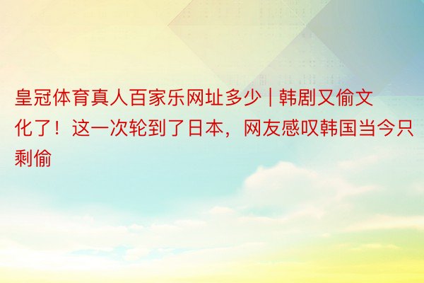 皇冠体育真人百家乐网址多少 | 韩剧又偷文化了!这一次轮到了日本,网友感叹韩国当今只剩偷