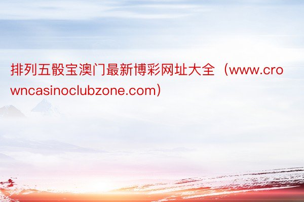 排列五骰宝澳门最新博彩网址大全（www.crowncasinoclubzone.com）