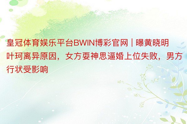 皇冠体育娱乐平台BWIN博彩官网 | 曝黄晓明叶珂离异原因，女方耍神思逼婚上位失败，男方行状受影响
