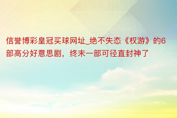 信誉博彩皇冠买球网址_绝不失态《权游》的6部高分好意思剧，终末一部可径直封神了