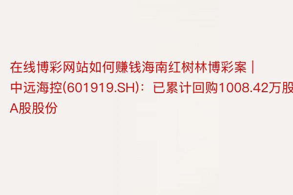 在线博彩网站如何赚钱海南红树林博彩案 | 中远海控(601919.SH)：已累计回购1008.42万股A股股份
