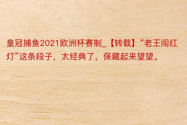 皇冠捕鱼2021欧洲杯赛制_【转载】“老王闯红灯”这条段子，太经典了，保藏起来望望。