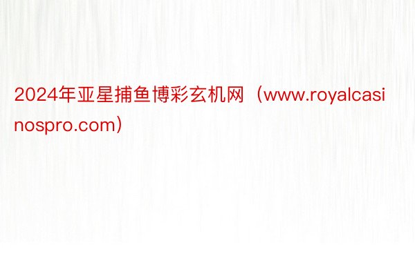 2024年亚星捕鱼博彩玄机网（www.royalcasinospro.com）