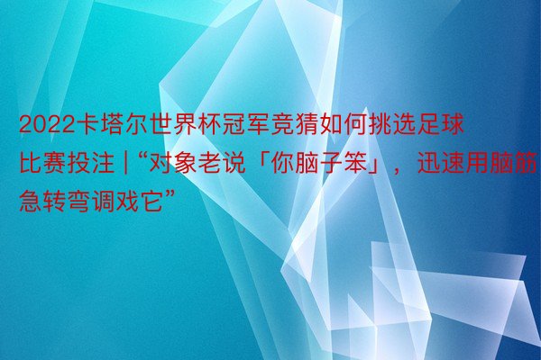 2022卡塔尔世界杯冠军竞猜如何挑选足球比赛投注 | “对象老说「你脑子笨」，迅速用脑筋急转弯调戏它”