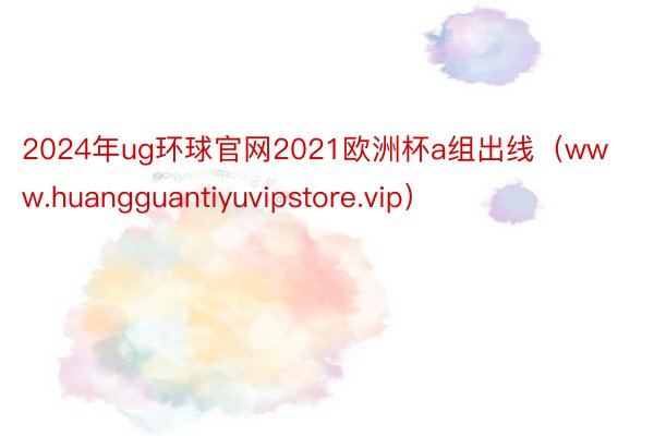 2024年ug环球官网2021欧洲杯a组出线（www.huangguantiyuvipstore.vip）
