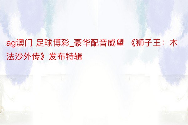 ag澳门 足球博彩_豪华配音威望 《狮子王：木法沙外传》发布特辑
