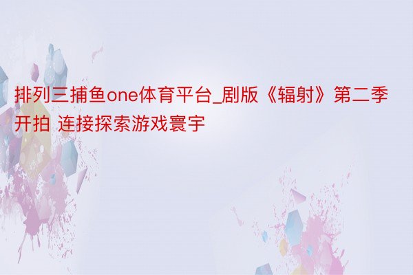 排列三捕鱼one体育平台_剧版《辐射》第二季开拍 连接探索游戏寰宇