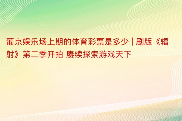 葡京娱乐场上期的体育彩票是多少 | 剧版《辐射》第二季开拍 赓续探索游戏天下