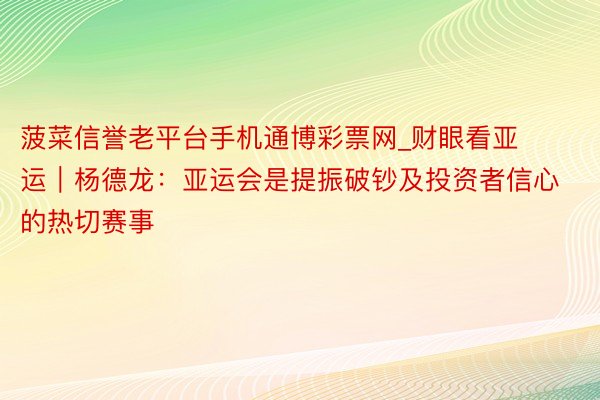 菠菜信誉老平台手机通博彩票网_财眼看亚运｜杨德龙：亚运会是提振破钞及投资者信心的热切赛事